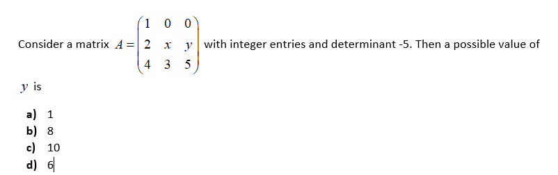 1 0 0
Consider a matrix A = 2
y with integer entries and determinant -5. Then a possible value of
4 3
5
y is
a) 1
b) 8
c) 10
d) 6
