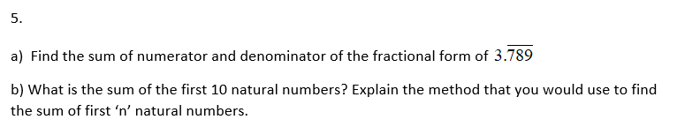 5.
a) Find the sum of numerator and denominator of the fractional form of 3.789
b) What is the sum of the first 10 natural numbers? Explain the method that you would use to find
the sum of first 'n' natural numbers.
