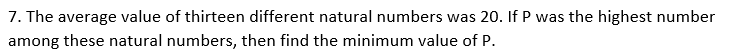 7. The average value of thirteen different natural numbers was 20. If P was the highest number
among these natural numbers, then find the minimum value of P.
