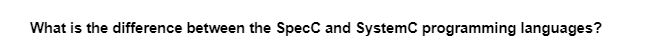 What is the difference between the SpecC and SystemC programming languages?