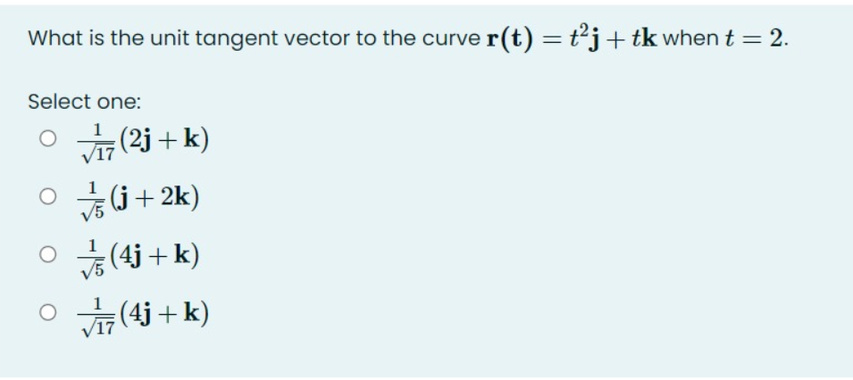 What is the unit tangent vector to the curver(t) = t²j+tk when t = 2.
Select one:
=(2j + k)
O TT
ㅇ G+2k)
O (4j + k)
O (4j + k)
V17
