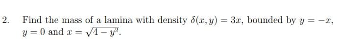 Find the mass of a lamina with density 8(x,y) = 3x, bounded by y = -x,
y = 0 and x =
2.
V4 - y2.
