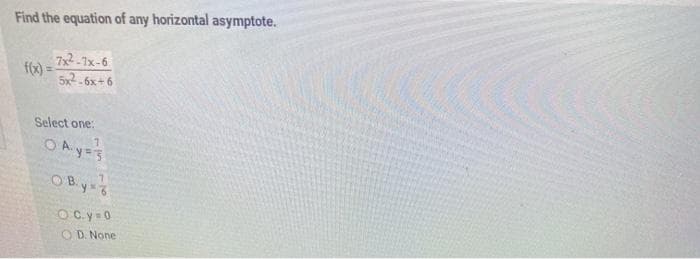 Find the equation of any horizontal asymptote.
7x2-1x-6
5x2-6x+ 6
Select one:
O A y=3
OB.y 6
OC.y -0
OD. None
