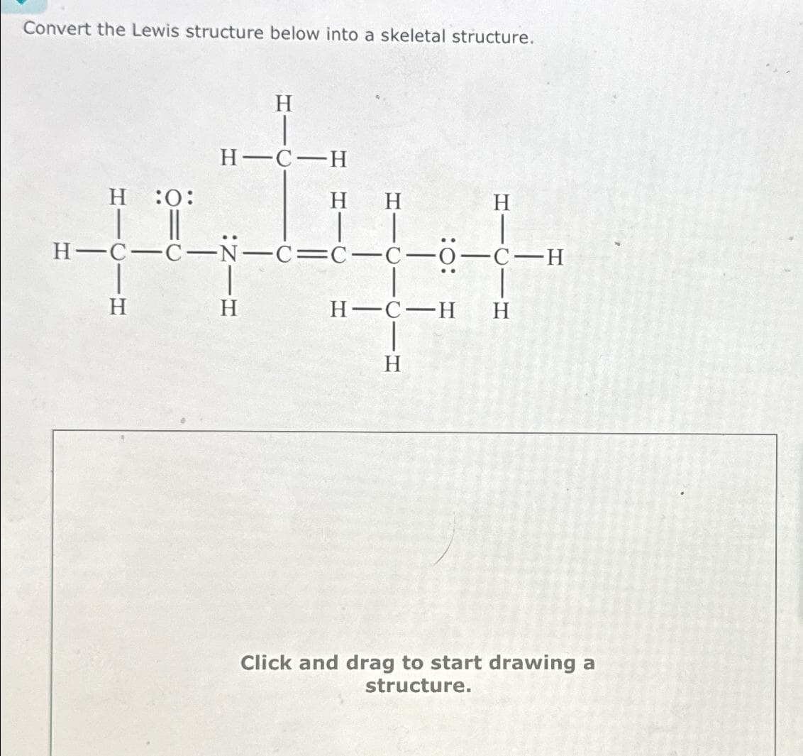 Convert the Lewis structure below into a skeletal structure.
H :O:
||
H
H
H-C-H
H H
| |
H-C-C-N-c-c-c-o-C-H
|
H
H
H-C-H H
H
Click and drag to start drawing a
structure.