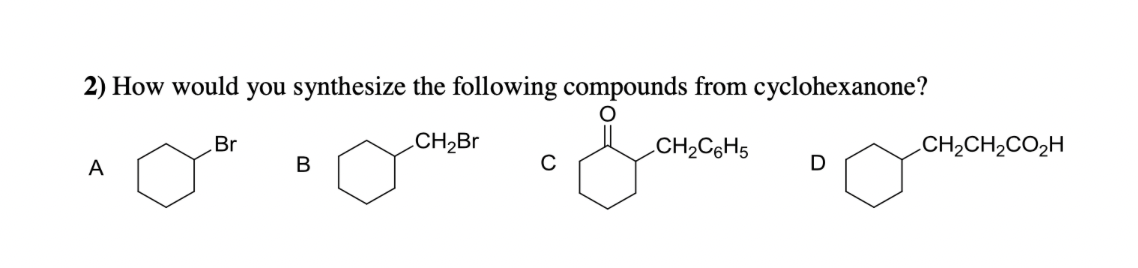 2) How would you synthesize the following compounds from cyclohexanone?
CH₂Br
CH₂C6H5
A
Br
B
C
D
CH2CH2CO2H