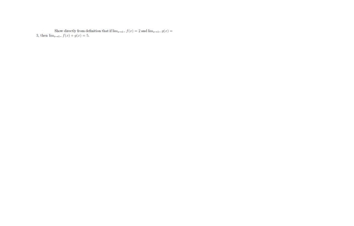 Show directly from definition that if lim,1- f(x) = 2 and lim1- g(x) =
3, then lim,1- f(x) + g(x) = 5.
