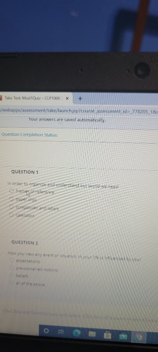 ### Educational Quiz Page

---

**Course Assessment for Module 1**

---

Your answers are saved automatically.

**Question Completion Status:**

---

**QUESTION 1**

In order to organize and understand our world we need:
- [ ] frames of reference
- [ ] paper clips
- [ ] scrapbooks and labels
- [ ] calendars

---

**QUESTION 2**

How you view any event or situation in your life is influenced by your:
- [ ] expectations
- [ ] pre-conceived notions
- [ ] beliefs
- [ ] all of the above

---

**Instructions:**
Click Save and Submit to save and submit. Click Save All Answers to save all answers.

---

Navigational options include:
- Back button to review previous questions.
- Forward button to proceed to the next question.

---

This is a part of an online assessment for educational purposes, testing cognitive understanding related to organizing information and perceptual influences.