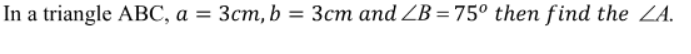 In a triangle ABC, a = 3cm, b = 3cm and ZB = 75° then find the ZA.
%3D
