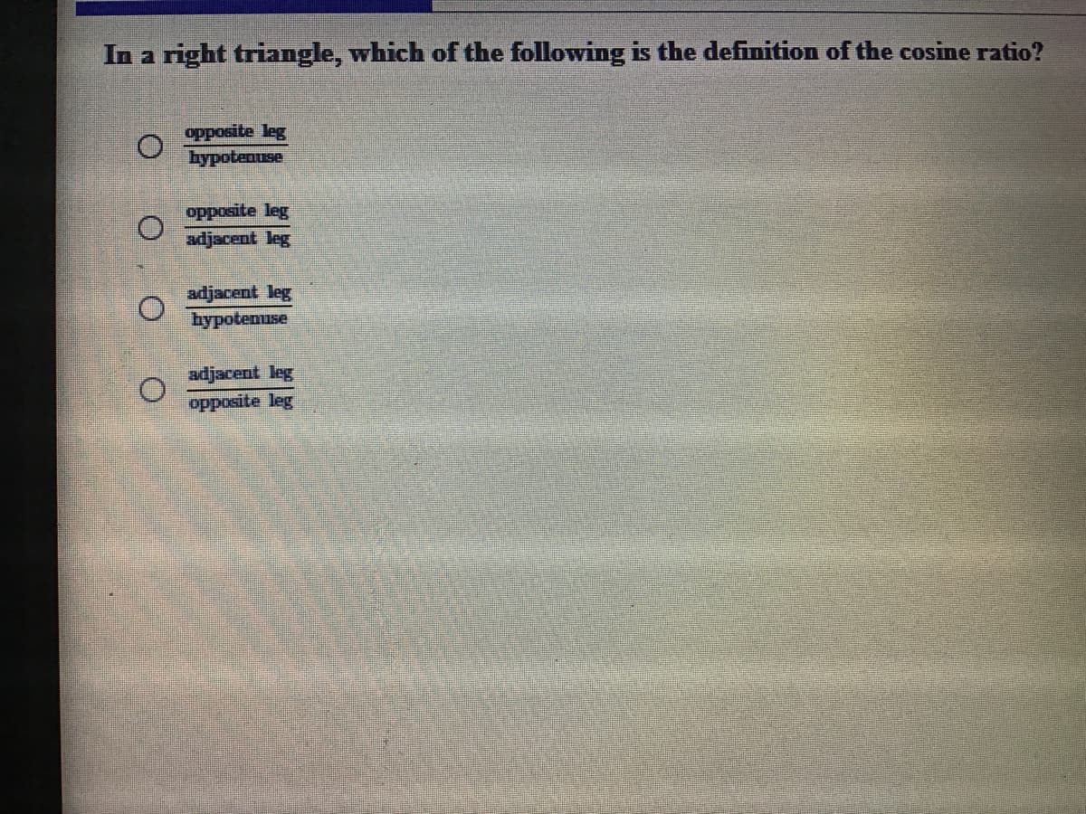 In a right triangle, which of the following is the definition of the cosine ratio?
opposite leg
Пурotenuse
opposite leg
adjacent leg
adjscent leg
hypotemuse
adjacent leg
opposite leg
