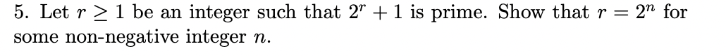 5. Let r > 1 be an integer such that 2" + 1 is prime. Show that r = 2" for
some non-negative integer n.
