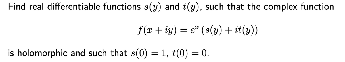 Find real differentiable functions s(y) and t(y), such that the complex function
f(x + iy) = e" (s(y) + it(y))
is holomorphic and such that s(0) = 1, t(0) = 0.
