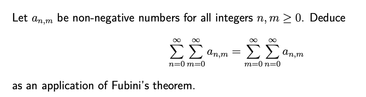 be
non-negative numbers for all integers n, m > 0. Deduce
Let an,m
ΣΣ αnπm ΣΣαn,m
n=0 m=0
m=0 n=0
as an application of Fubini's theorem.
