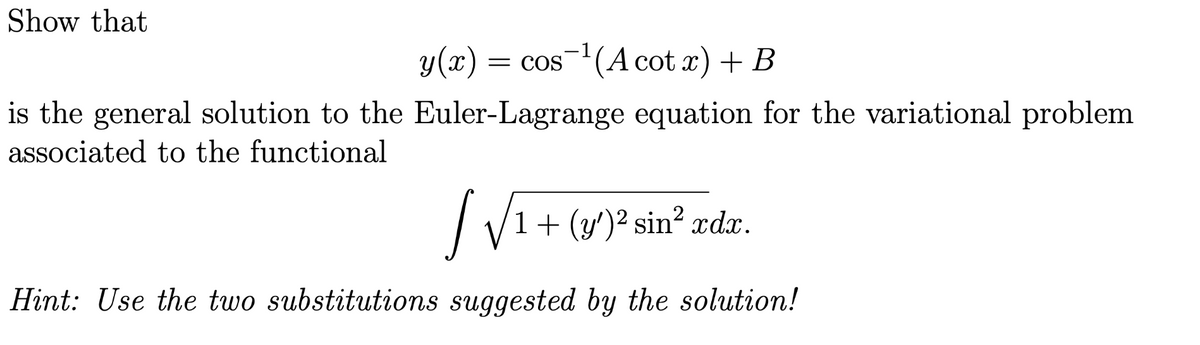 Show that
y(x)
= cos(A cot x) + B
is the general solution to the Euler-Lagrange equation for the variational problem
associated to the functional
1+ (y')² sin² xdx.
Hint: Use the two substitutions suggested by the solution!
