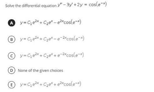 Solve the differential equation y" - 3y +2y cos(e-x)
y=Ce2x+ Cze* -e2Kcos(e-x)
y= Ce2 + Cze* -e-2*cosle*)
y=Ce2x+ Cze* + e-2*cos(e-*)
D None of the given choices
E y=Ce2x+ C2e*+ e2cos(e-*)
