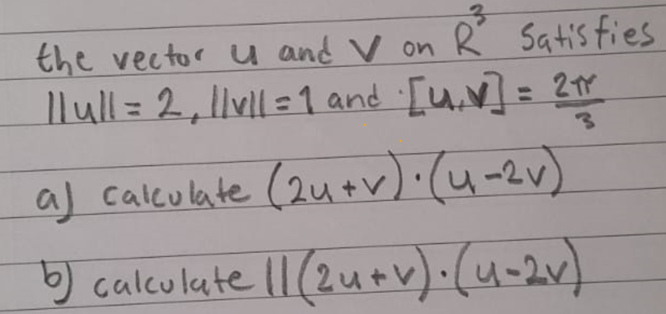 the vector u and V on R° Satisfies
||ull = 2, |lv|l = 1 and [u.v] = 2πr
a) calculate (24+v)·(u-2v)
b) calculate || (24+v)·(u-2v)
3