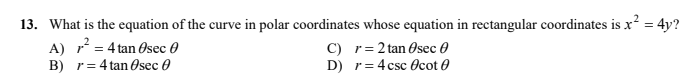 13. What is the equation of the curve in polar coordinates whose equation in rectangular coordinates is x = 4y?
A) r = 4 tan Osec 0
B) r= 4 tan Osec O
C) r= 2 tan Osec 0
D) r= 4 csc Ocot 0
