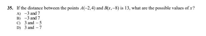 35. If the distance between the points A(-2,4) and B(x,-8) is 13, what are the possible values of x?
A) -3 and 7
B) -3 and 7
C) 3 and – 5
D) 3 and - 7
