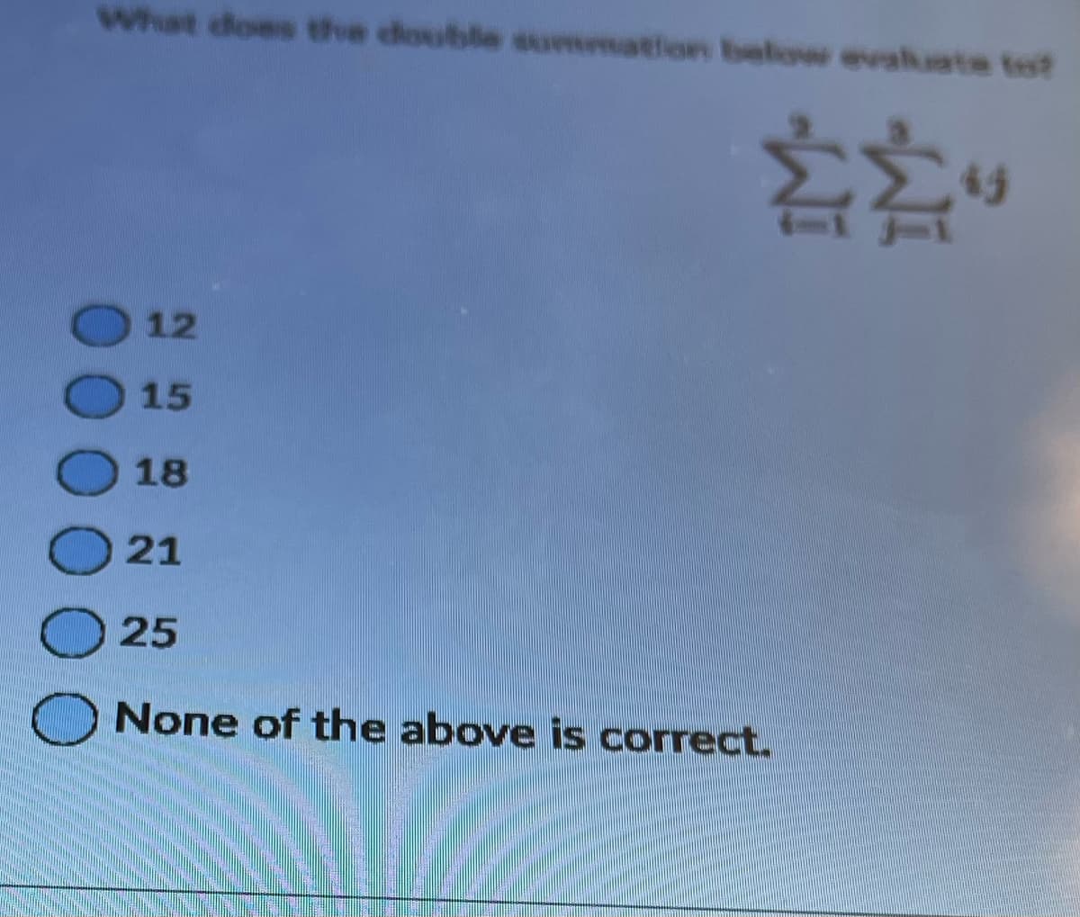 What does the double summation below evaluate to?
Σ
12
15
18
21
25
None of the above is correct.