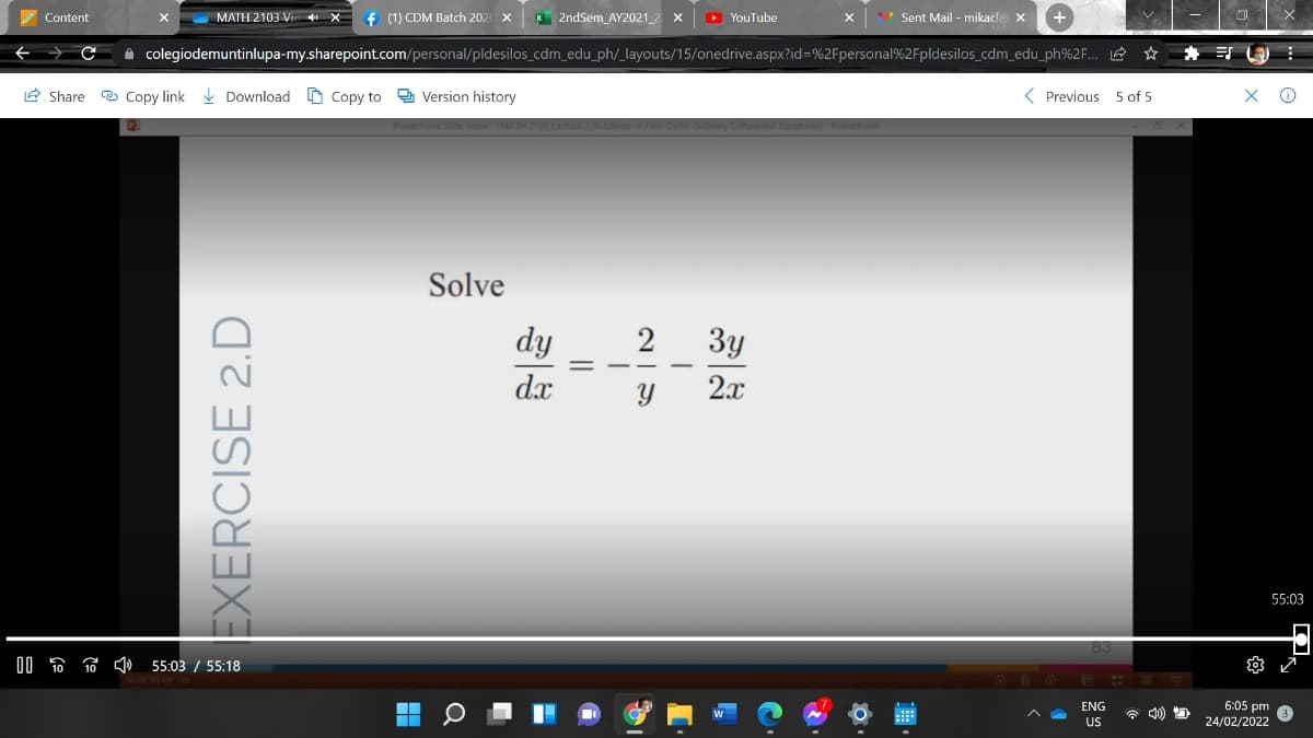 Content
МАТН 2103 V
+ (1) CDM Batch 202
X 2ndSem_AY2021_2
D YouTube
* Sent Mail - mikacla
i colegiodemuntinlupa-my.sharepoint.com/personal/pldesilos_cdm_edu_ph/_layouts/15/onedrive.aspx?id=%2Fpersonal%2Fpldesilos_cdm_edu_ph%2F... e ☆
E Share e Copy link Download D Copy to 2 Version history
( Previous 5 of 5
хо
Solve
dy
2
3y
dx
Y
2.x
55:03
83
55:03 / 55:18
6:05 pm
24/02/2022
ENG
US
EXERCISE 2.D
||
