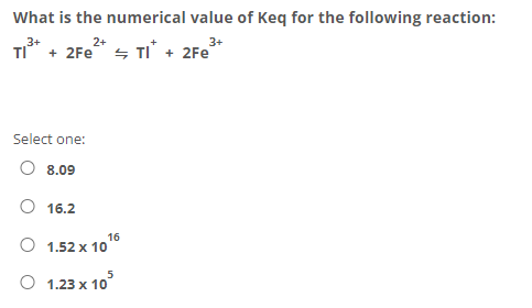 What is the numerical value of Keq for the following reaction:
2+
3+
TI* + 2Fe“ s TI + 2Fe
Select one:
O 8.09
O 16.2
16
O 1.52 x 10"
O 1.23 x 10
