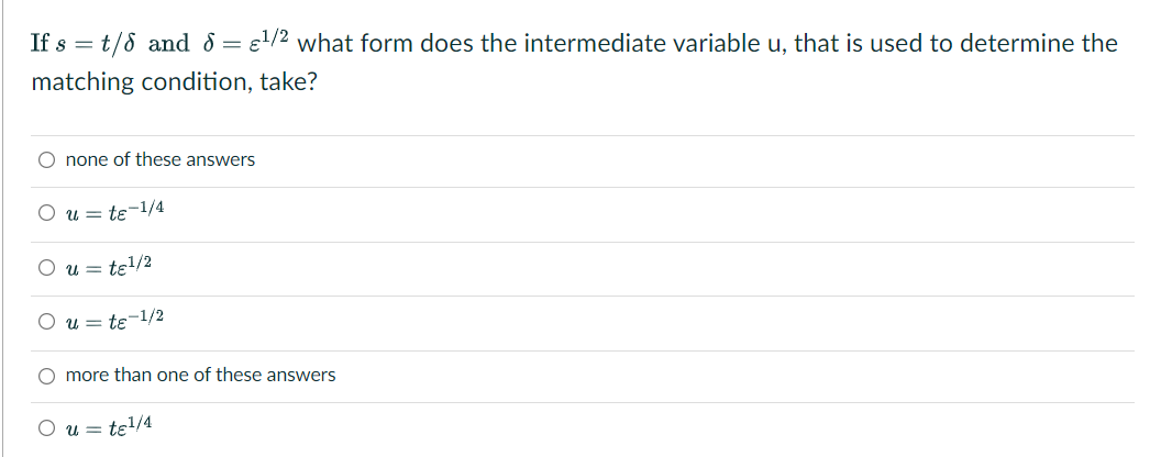 If s = t/8 and 8 =
el/2 what form does the intermediate variable u, that is used to determine the
matching condition, take?
O none of these answers
O u = tɛ-1/4
O u = te!/2
O u = te-1/2
O more than one of these answers
O u = te/4
