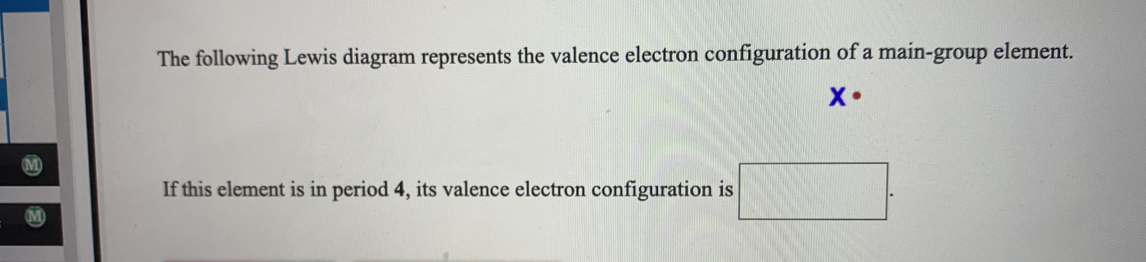 The following Lewis diagram represents the valence electron configuration of a main-group element.
