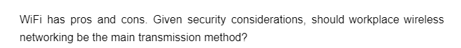 WiFi has pros and cons. Given security considerations, should workplace wireless
networking be the main transmission method?