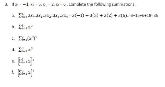 3. If x1=-1, x2 = 5, x3, = 2, x4 = 6, complete the following summations:
a. E 3x 3x1,3x2.3x3,3x4 = 3(-1) +3(5) +3(2) + 3(6).-3+15+6+18-36
%3D
b. Σx
%3D1
c. E(x?)3
d. E, x
е.
f.
