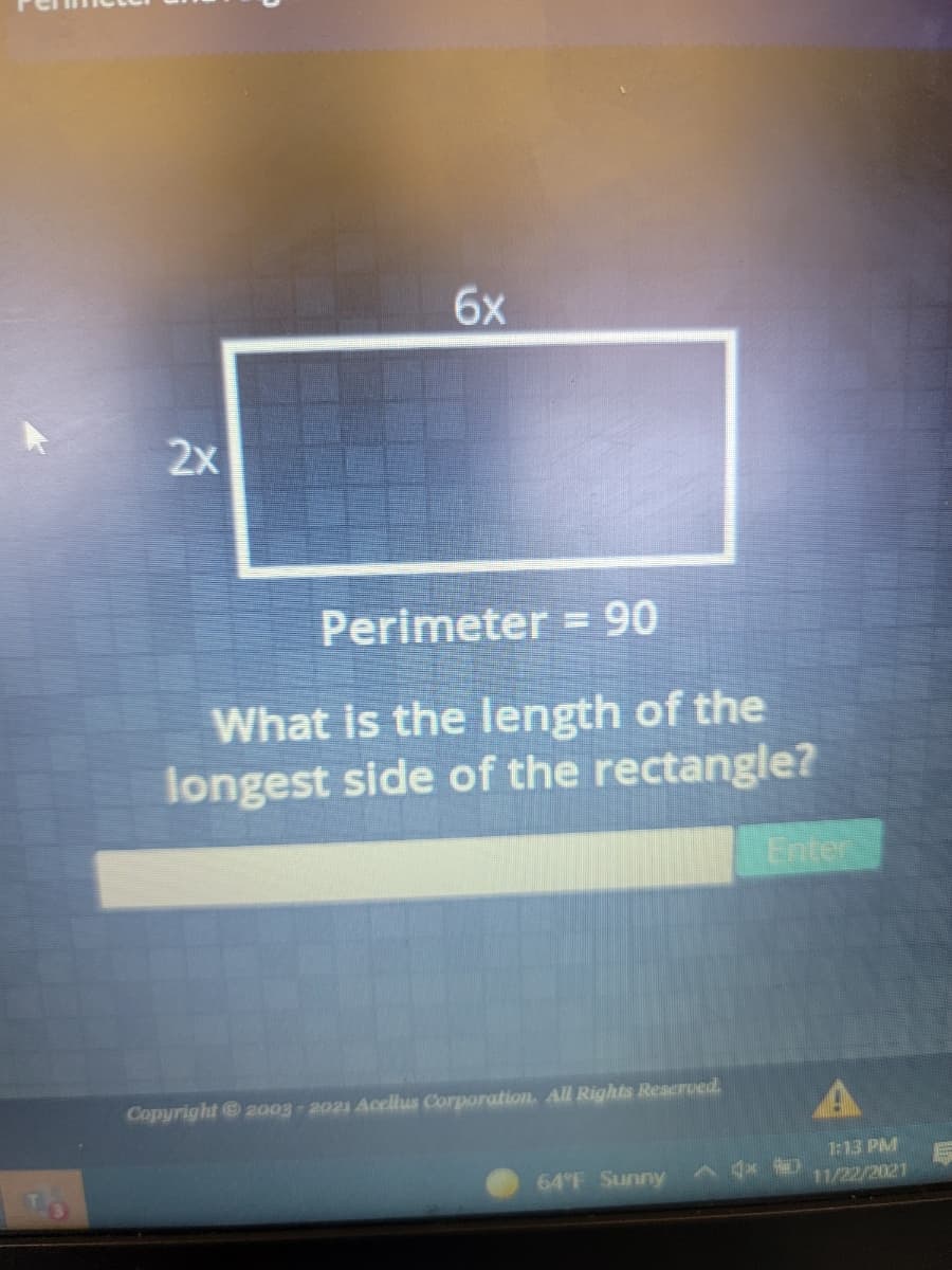 6x
2x
Perimeter =90
What is the length of the
longest side of the rectangle?
Enter
Copyright 2003-2021 Acellus Corporation. All Rights Reserued.
1:13 PM
64°F Sunny
11/22/2021
