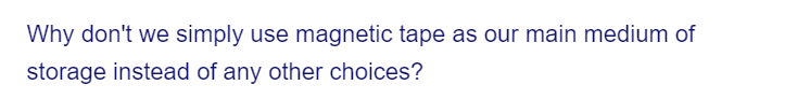 Why don't we simply use magnetic tape as our main medium of
storage instead of any other choices?