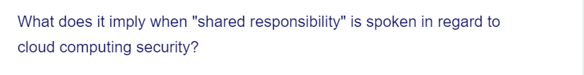 What does it imply when "shared responsibility" is spoken in regard to
cloud computing security?