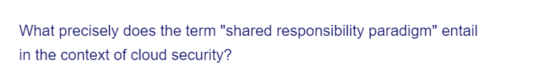 What precisely does the term "shared responsibility paradigm" entail
in the context of cloud security?