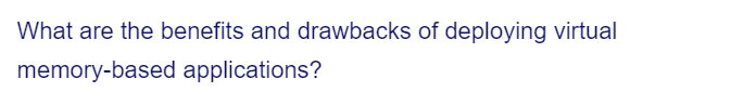 What are the benefits and drawbacks of deploying virtual
memory-based applications?