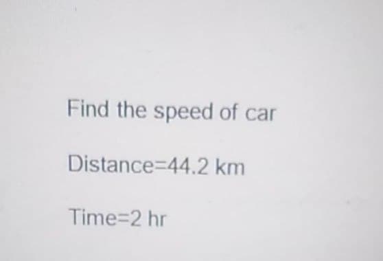 Find the speed of car
Distance 44.2 km
Time=2 hr