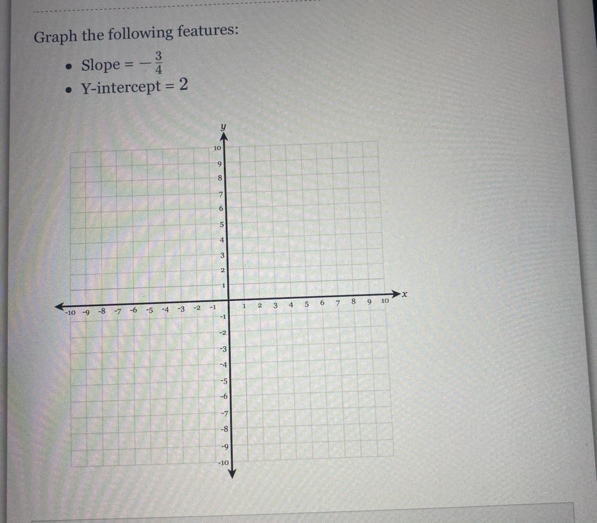 Graph the following features:
• Slope =
• Y-intercept = 2
4.
%3D
10
8
5
4
3
8.
10
1
3
4
-8
-7
-6
-5
-4
-3
-2
-1
-10 -9
I-
-3
-4
-5
-6
-7
-8
-9
-10
