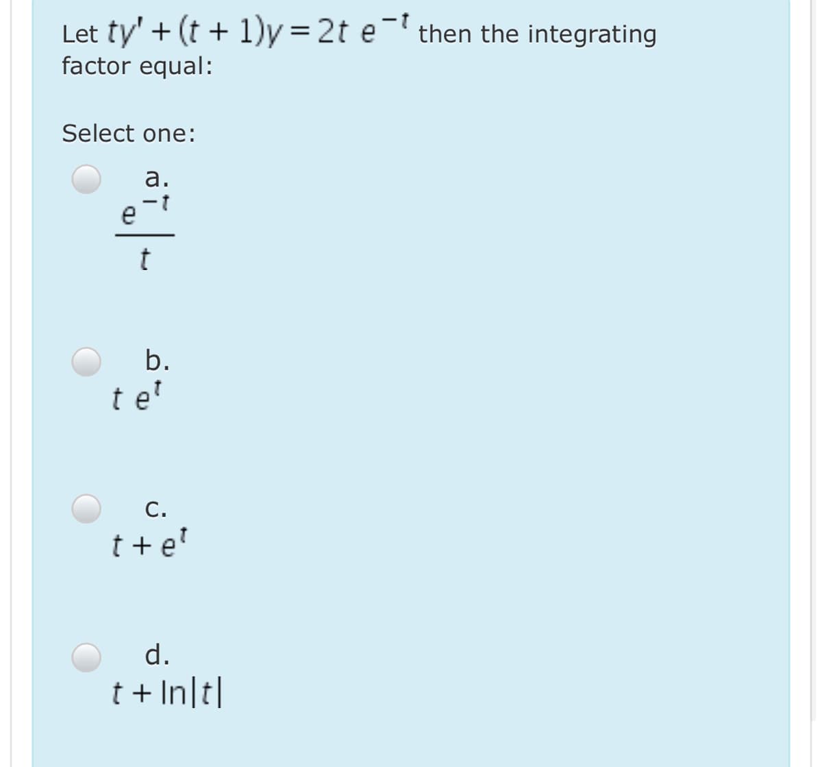 Let ty' + (t + 1)y = 2t e- then the integrating
factor equal:
Select one:
а.
e
b.
t e?
C.
t + e'
d.
t + In|t|
the
