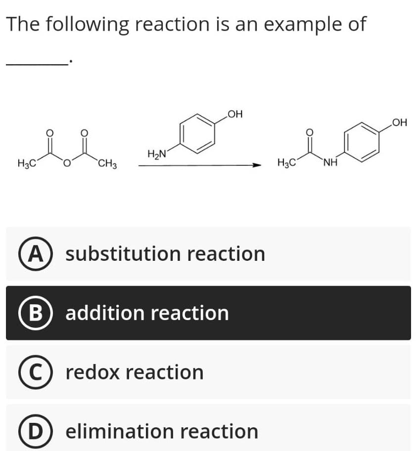 The following reaction is an example of
noblay wo
H₂N
H3C
CH3
A) substitution reaction
B) addition reaction
OH
C) redox reaction
(D) elimination reaction
H3C
NH
OH