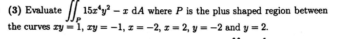 (3) Evaluate
the curves xy = 1, xy = -1, x = -2, x = 2, y = -2 and y = 2.
15x¹y² - x dA where P is the plus shaped region between