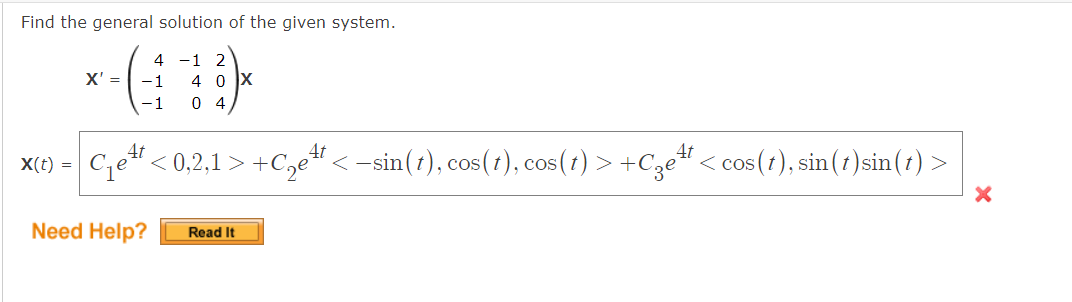 Find the general solution of the given system.
X(t) =
X' =
4
-1
-1
Need Help?
-1 2
40X
04
4t
Cett
'< 0,2,1 > +C₂e¹¹ < −sin(t), cos(t), cos(t) > +Cge¹t <cos(t), sin(t) sin(t) >
4t
4t
X
Read It