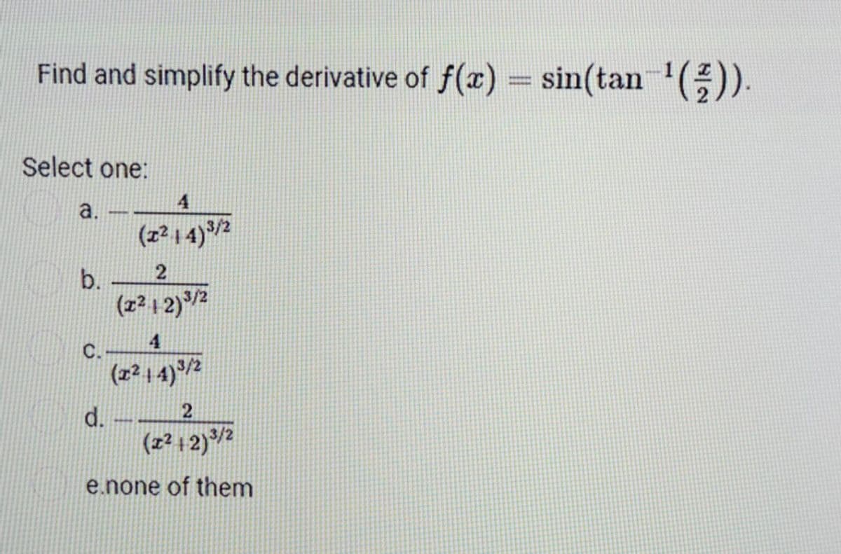 Find and simplify the derivative of f(x) = sin(tan¯¹(²)).
Select one:
a.
b.
C.
4
(x²14) ³/2
d.
2
(x²12) ³/2
4
(2²14)3/2
2
(2²12) 3/2
e.none of them