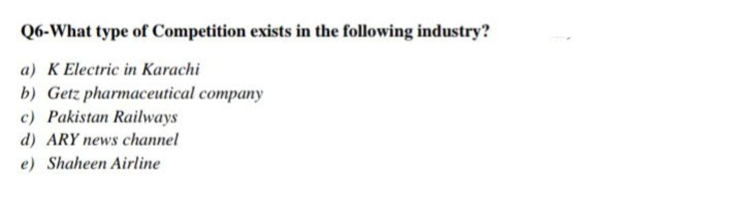 Q6-What type of Competition exists in the following industry?
a) K Electric in Karachi
b) Getz pharmaceutical company
c) Pakistan Railways
d) ARY news channel
e) Shaheen Airline
