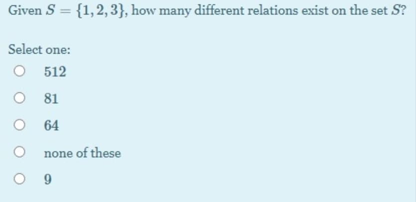 Given S = {1,2,3}, how many different relations exist on the set S?
Select one:
512
81
64
none of these
9
