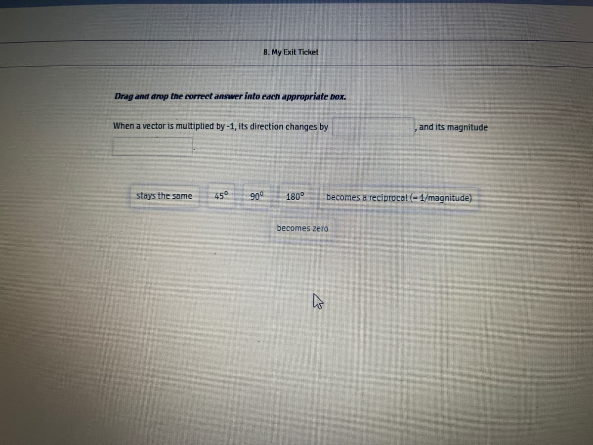 8. My Exit Ticket
Drag and drop the correct answer into each appropriate Dox.
When a vector is multiplied by-1, its direction changes by
and its magnitude
stays the same
45°
90°
180°
becomes a reciprocal (= 1/magnitude)
becomes zero
