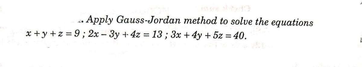 . Apply Gauss-Jordan method to solve the equations
x +y +z = 9; 2x - 3y +4z = 13; 3x + 4y + 5z = 40.
