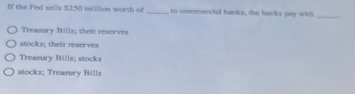 If the Fed sells $250 million worth of
Treasury Bills; their reserves
stocks; their reserves
Treasury Bills; stocks
O stocks; Treasury Bills
to commercial banks, the banks pay with