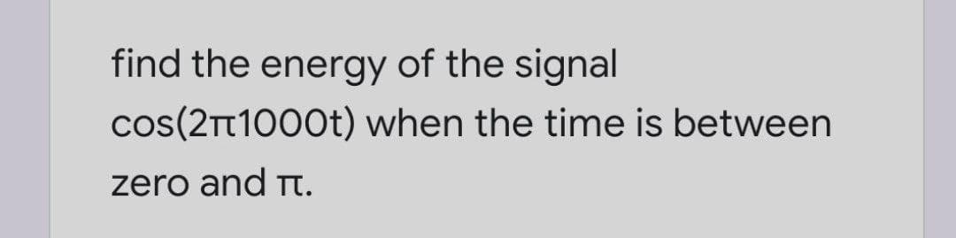 find the energy of the signal
cos(21000t) when the time is between
zero and Tt.
