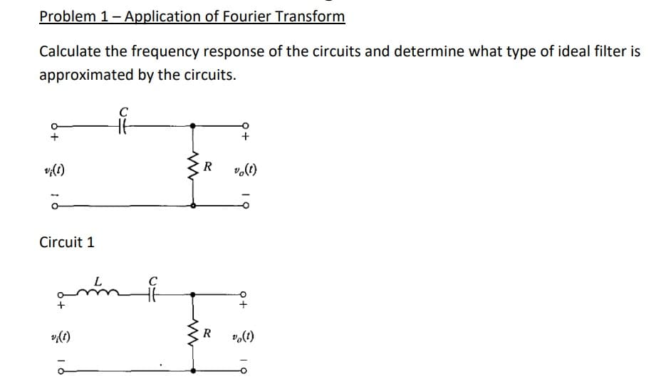 Problem 1 - Application of Fourier Transform
Calculate the frequency response of the circuits and determine what type of ideal filter is
approximated by the circuits.
Circuit 1
с
Ht
L
ammi
16
M
R
R
vo (1)
Q+