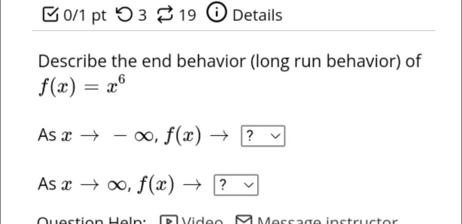 B0/1 pt 53 19 O Details
Describe the end behavior (long run behavior) of
f(x) = x°
As x →
o, f(x) →
?
As x → 00, f(x) → ?
DVideo MMersage instructor
