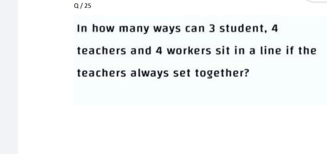 Q/ 25
In how many ways can 3 student, 4
teachers and 4 workers sit in a line if the
teachers always set together?
