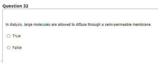 Question 32
In dialysis, large molecules are allowed to diffuse through a semi-permeable membrane.
O True
False
